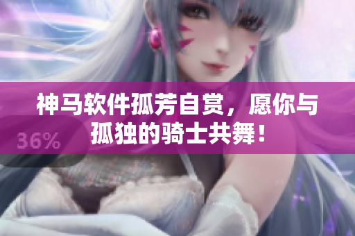 神马软件孤芳自赏，愿你与孤独的骑士共舞！