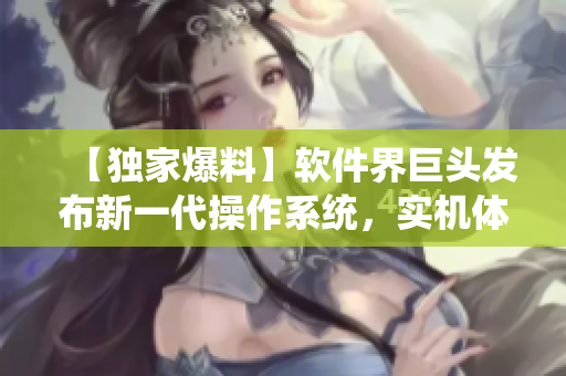 【独家爆料】软件界巨头发布新一代操作系统，实机体验解析