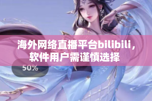海外网络直播平台bilibili，软件用户需谨慎选择 