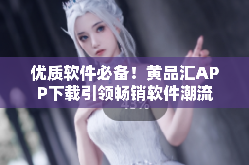 优质软件必备！黄品汇APP下载引领畅销软件潮流