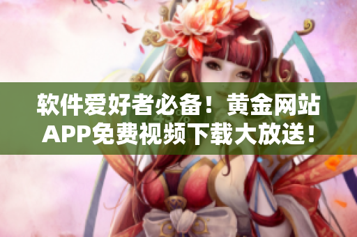 软件爱好者必备！黄金网站APP免费视频下载大放送！
