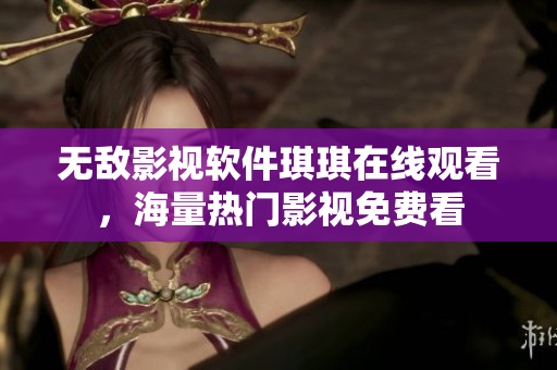 无敌影视软件琪琪在线观看，海量热门影视免费看