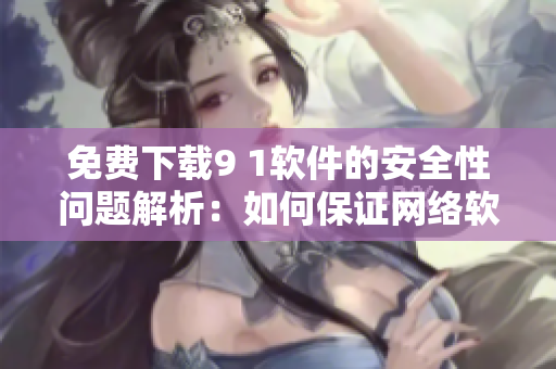 免费下载9 1软件的安全性问题解析：如何保证网络软件安全？