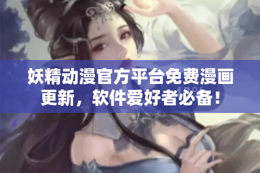 妖精动漫官方平台免费漫画更新，软件爱好者必备！