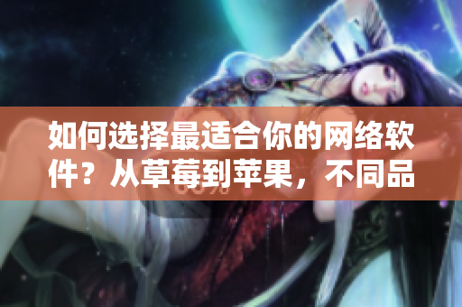 如何选择最适合你的网络软件？从草莓到苹果，不同品种软件口感大不同！
