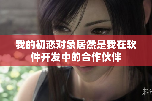 我的初恋对象居然是我在软件开发中的合作伙伴