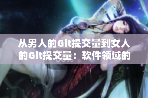 从男人的Git提交量到女人的Git提交量：软件领域的性别平等
