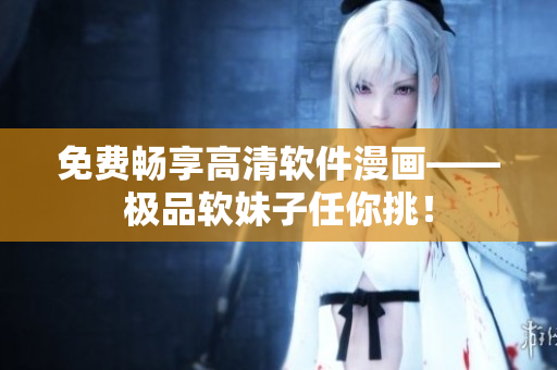 免费畅享高清软件漫画——极品软妹子任你挑！