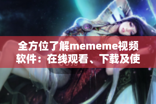 全方位了解mememe视频软件：在线观看、下载及使用指南