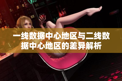 一线数据中心地区与二线数据中心地区的差异解析