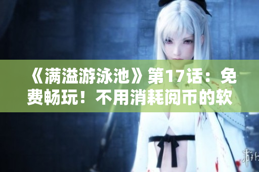 《满溢游泳池》第17话：免费畅玩！不用消耗阅币的软件推荐