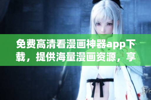 免费高清看漫画神器app下载，提供海量漫画资源，享受极致阅读体验