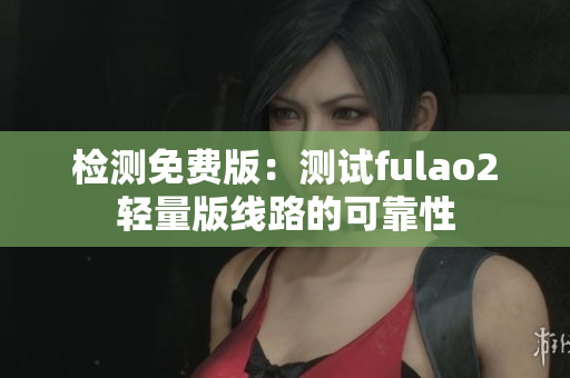 检测免费版：测试fulao2轻量版线路的可靠性