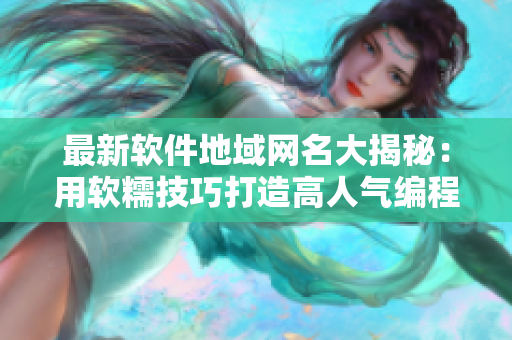 最新软件地域网名大揭秘：用软糯技巧打造高人气编程教程