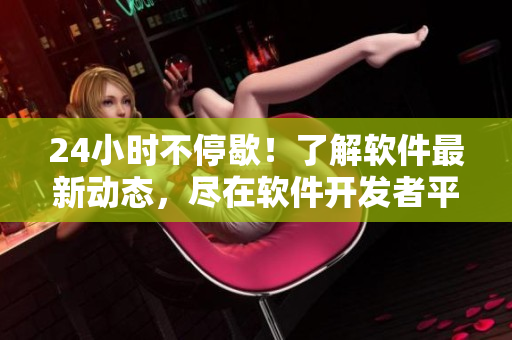 24小时不停歇！了解软件最新动态，尽在软件开发者平台