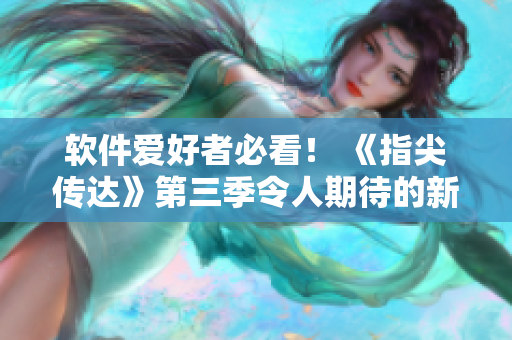 软件爱好者必看！ 《指尖传达》第三季令人期待的新技术与软件工具