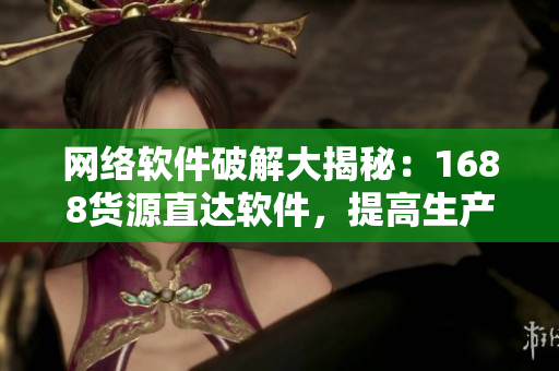 网络软件破解大揭秘：1688货源直达软件，提高生产力解决库存难题