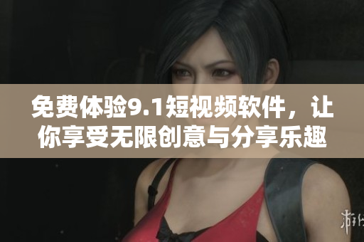 免费体验9.1短视频软件，让你享受无限创意与分享乐趣！