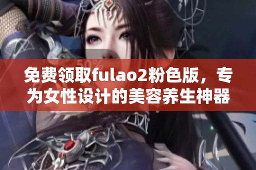 免费领取fulao2粉色版，专为女性设计的美容养生神器