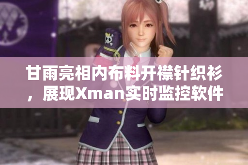 甘雨亮相内布料开襟针织衫，展现Xman实时监控软件新功能