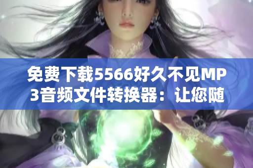 免费下载5566好久不见MP3音频文件转换器：让您随时随地畅听音乐！