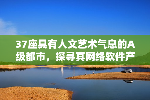 37座具有人文艺术气息的A级都市，探寻其网络软件产业发展路径