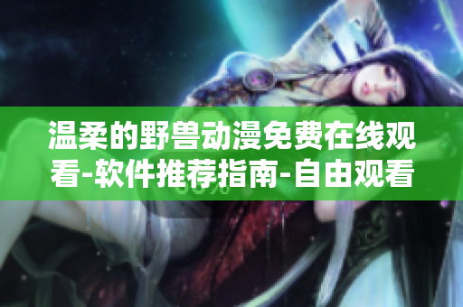 温柔的野兽动漫免费在线观看-软件推荐指南-自由观看沉浸式动漫体验