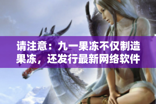 请注意：九一果冻不仅制造果冻，还发行最新网络软件电视剧