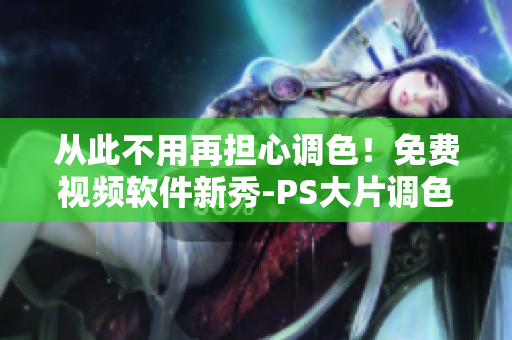 从此不用再担心调色！免费视频软件新秀-PS大片调色助手隆重发布！