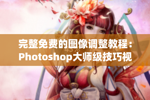 完整免费的图像调整教程：Photoshop大师级技巧视频教学