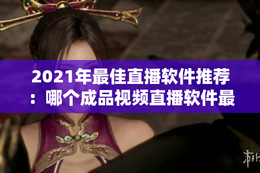 2021年最佳直播软件推荐：哪个成品视频直播软件最好？