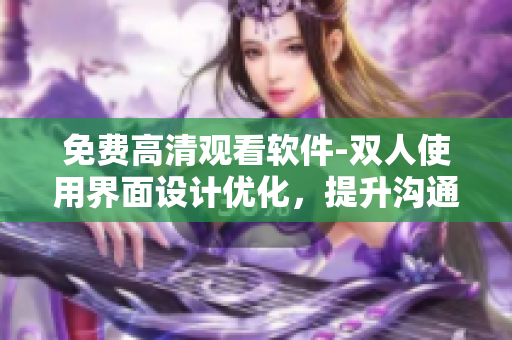 免费高清观看软件-双人使用界面设计优化，提升沟通效率