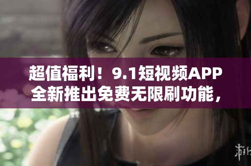 超值福利！9.1短视频APP全新推出免费无限刷功能，让你畅享精彩视频体验！
