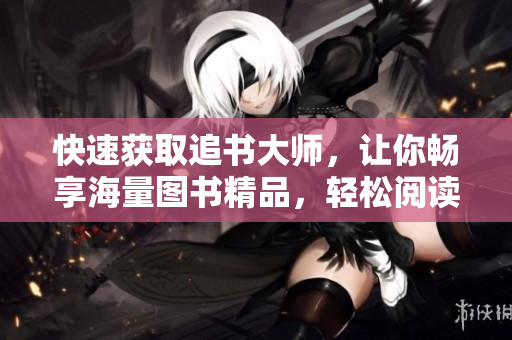 快速获取追书大师，让你畅享海量图书精品，轻松阅读网络小说！
