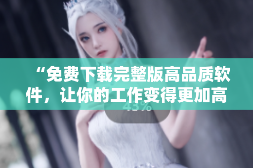 “免费下载完整版高品质软件，让你的工作变得更加高效”