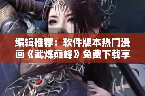 编辑推荐：软件版本热门漫画《武炼巅峰》免费下载享受奇幻冒险