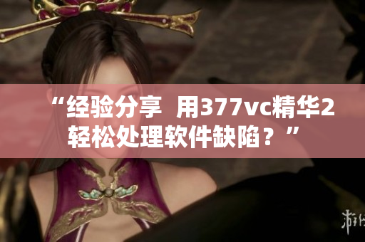 “经验分享  用377vc精华2轻松处理软件缺陷？”