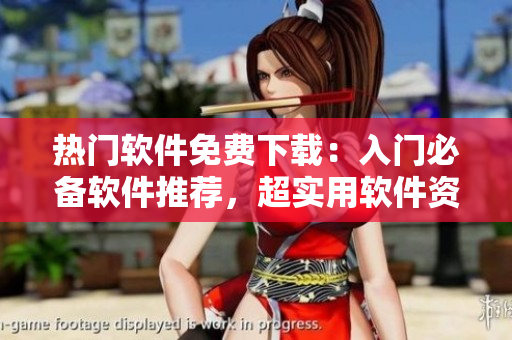 热门软件免费下载：入门必备软件推荐，超实用软件资源分享