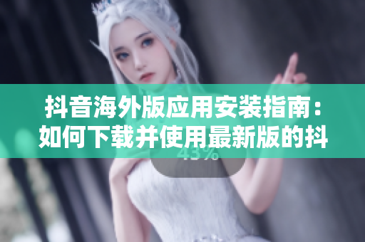 抖音海外版应用安装指南：如何下载并使用最新版的抖音？