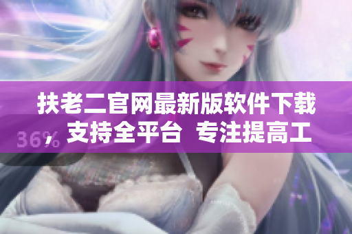 扶老二官网最新版软件下载，支持全平台  专注提高工作效率的实用工具