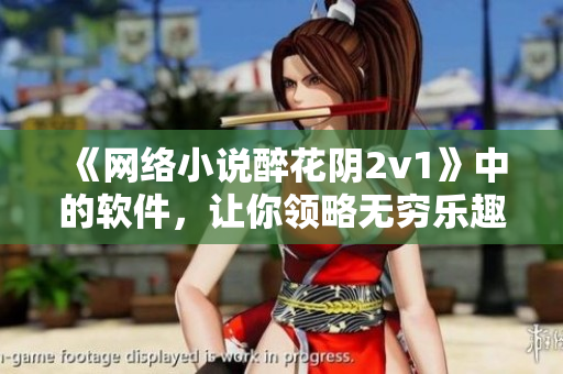 《网络小说醉花阴2v1》中的软件，让你领略无穷乐趣