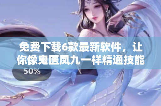 免费下载6款最新软件，让你像鬼医凤九一样精通技能！