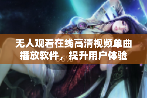 无人观看在线高清视频单曲播放软件，提升用户体验