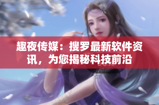 趣夜传媒：搜罗最新软件资讯，为您揭秘科技前沿