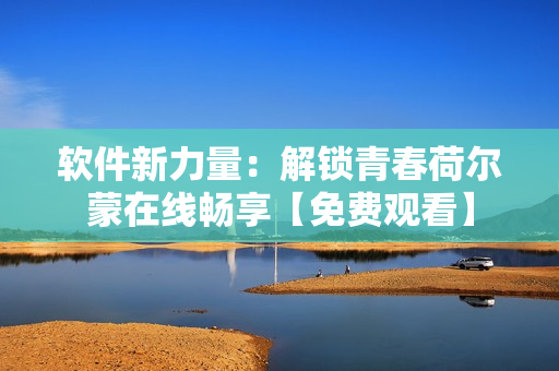 软件新力量：解锁青春荷尔蒙在线畅享【免费观看】