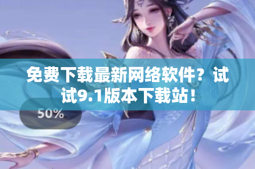 免费下载最新网络软件？试试9.1版本下载站！