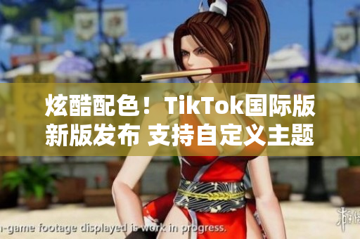 炫酷配色！TikTok国际版新版发布 支持自定义主题色