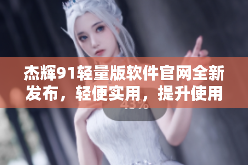 杰辉91轻量版软件官网全新发布，轻便实用，提升使用体验