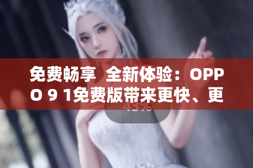 免费畅享  全新体验：OPPO 9 1免费版带来更快、更稳定的网络软件