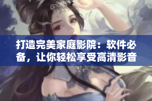 打造完美家庭影院：软件必备，让你轻松享受高清影音！
